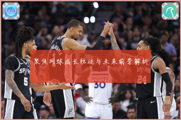 聚焦网球成长轨迹与未来前景解析