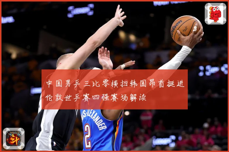 中国男乒三比零横扫韩国昂首挺进伦敦世乒赛四强赛场解读