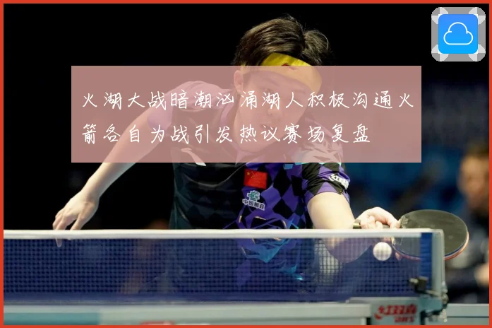火湖大战暗潮汹涌湖人积极沟通火箭各自为战引发热议赛场复盘