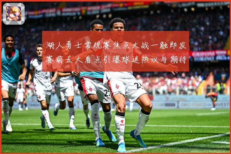 湖人勇士常规赛焦点大战一触即发赛前五大看点引爆球迷热议与期待