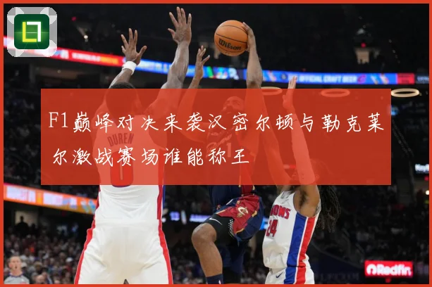F1巅峰对决来袭汉密尔顿与勒克莱尔激战赛场谁能称王