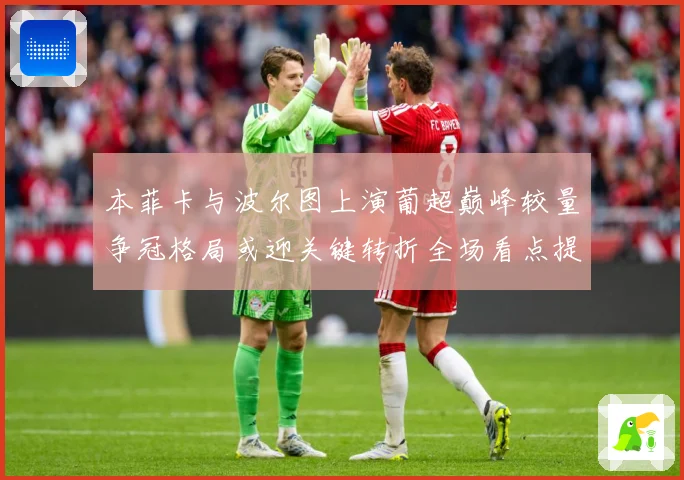 本菲卡与波尔图上演葡超巅峰较量争冠格局或迎关键转折全场看点提前揭秘