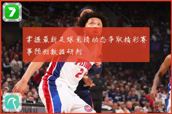 掌握最新足球竞猜动态争取精彩赛事预测数据研判