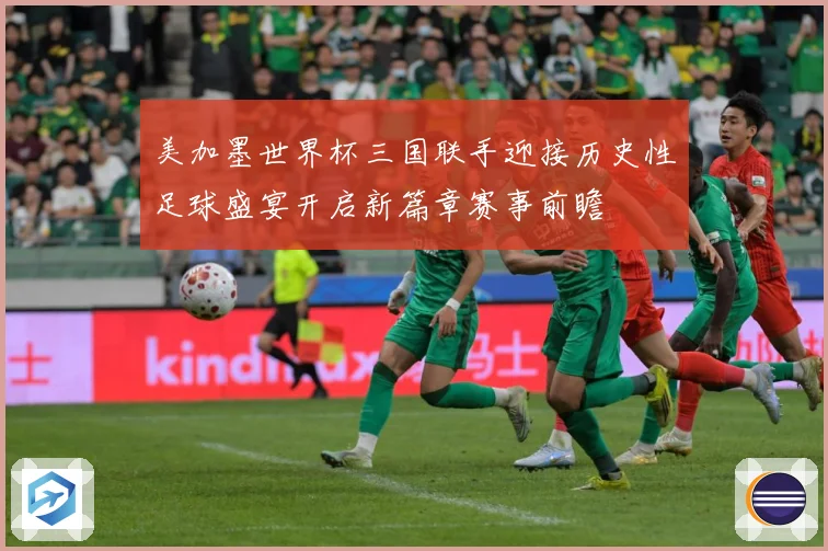 美加墨世界杯三国联手迎接历史性足球盛宴开启新篇章赛事前瞻