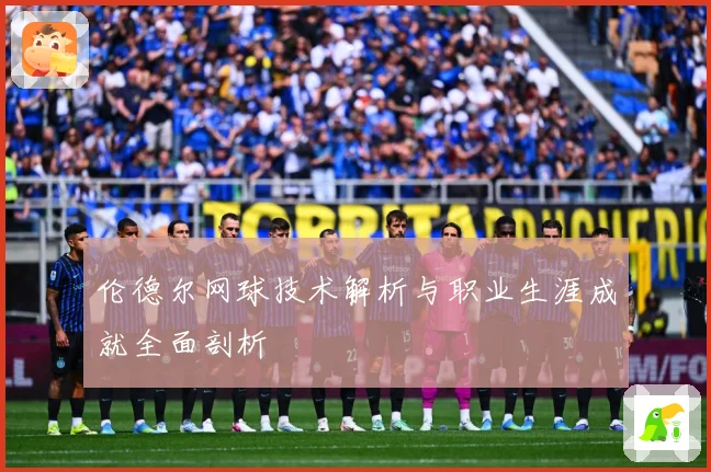 伦德尔网球技术解析与职业生涯成就全面剖析