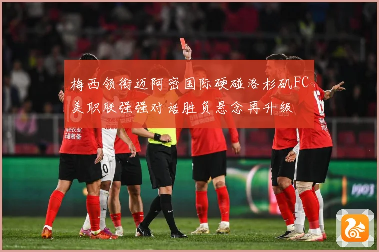 梅西领衔迈阿密国际硬碰洛杉矶FC美职联强强对话胜负悬念再升级