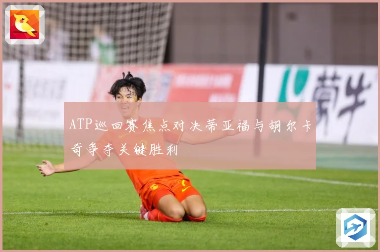 ATP巡回赛焦点对决蒂亚福与胡尔卡奇争夺关键胜利