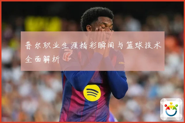 普尔职业生涯精彩瞬间与篮球技术全面解析