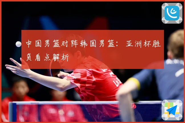 中国男篮对阵韩国男篮：亚洲杯胜负看点解析