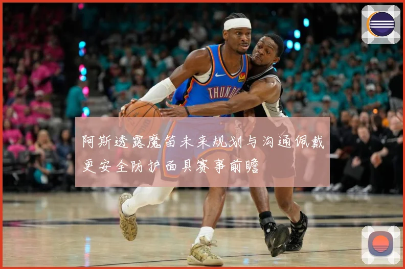 阿斯透露魔笛未来规划与沟通佩戴更安全防护面具赛事前瞻