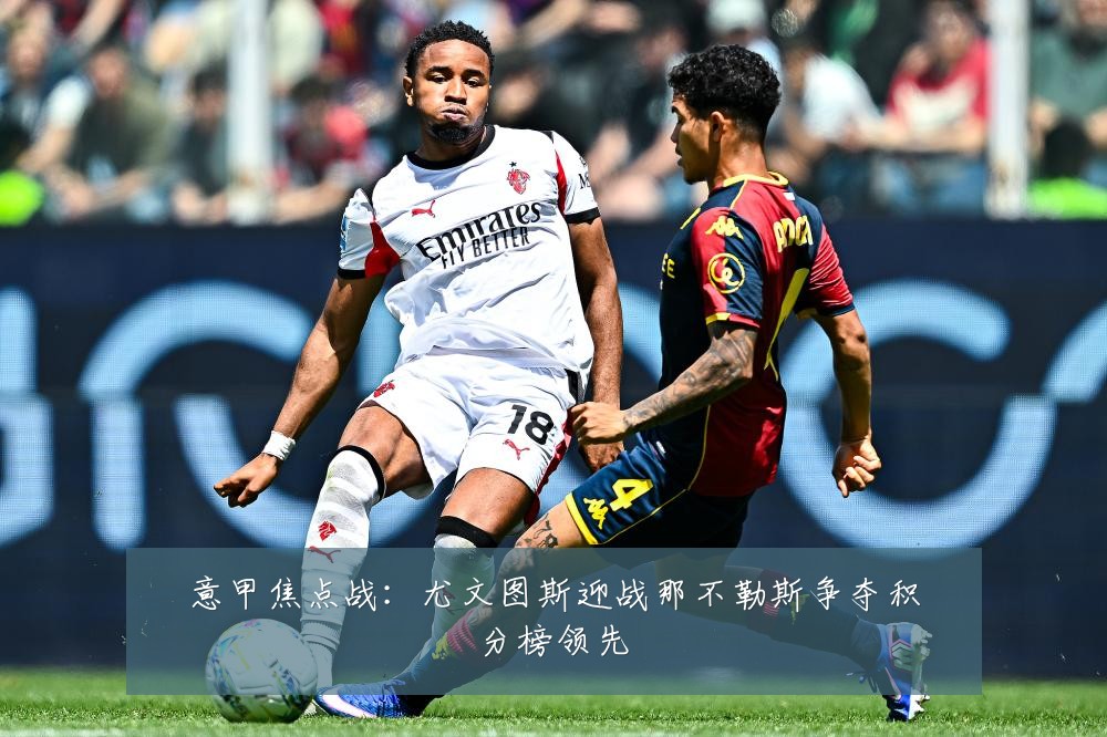 意甲焦点战:尤文图斯迎战那不勒斯争夺积分榜领先